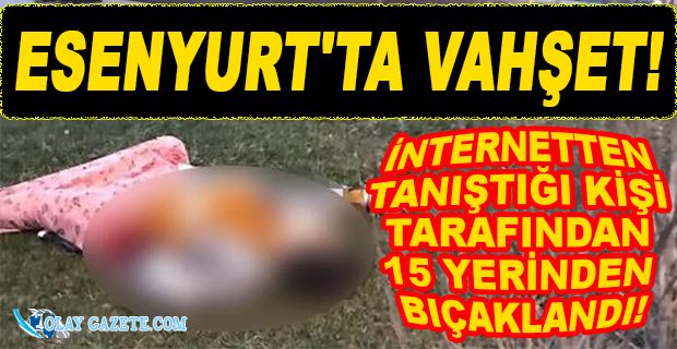 ESENYURT’TA KADIN CİNAYETİ: MERYEM YILMAZ, 15 YERİNDEN BIÇAKLANDI