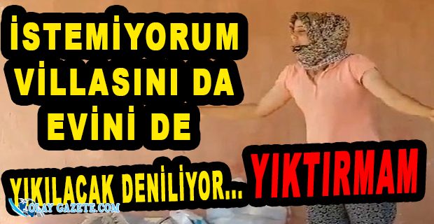 EVİ YANAN KADIN BÖYLE İSYAN ETTİ: VİLLASINI DA EVİNİ DE İSTEMİYORUM!