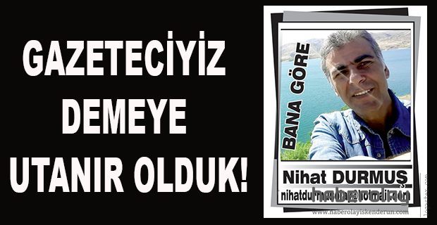 GAZETECİYİZ DEMEYE UTANIR OLDUK!