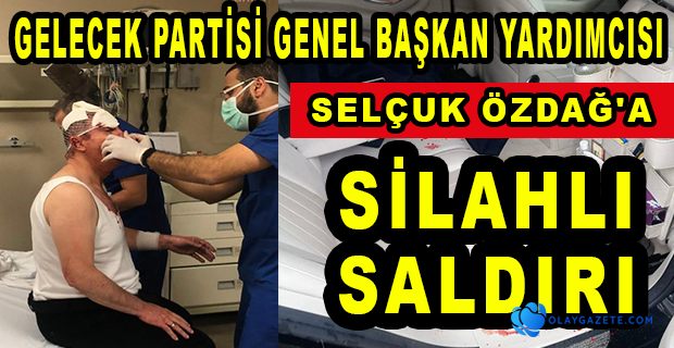 GELECEK PARTİSİ GENEL BAŞKAN YARDIMCISI SELÇUK ÖZDAĞ SİLAHLI SALDIRIYA UĞRADI