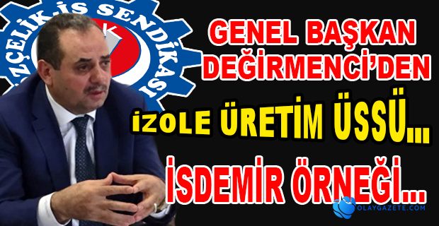 GENEL BAŞKAN DEĞİRMENCİ’DEN İZOLE ÜRETİM ÜSSÜ AÇIKLAMASI