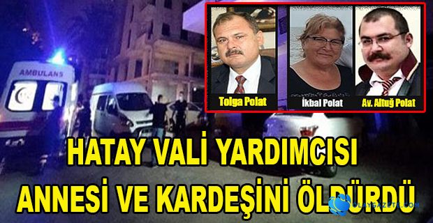 HATAY VALİ YARDIMCISI KARDEŞİ VE ANNESİNİ ÖLDÜRDÜ!