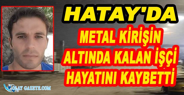 HATAY’DA  İŞ KAZASINDA AĞIR YARALANAN İŞÇİ HAYATINI KAYBETTİ