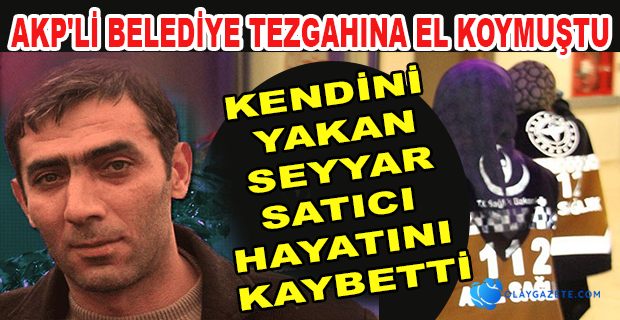 KENDİNİ YAKAN SEYYAR SATICI YAŞAM MÜCADELESİNİ KAYBETTİ