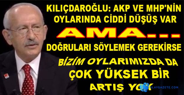 KILIÇDAROĞLU, BİZİM OYLARDA DA ARTIŞ VAR AMA...