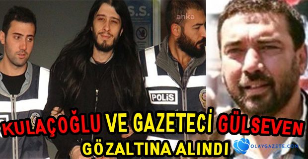 KULAÇOĞLU VE GAZETECİ GÜLSEVEN GÖZALTINA ALINDI