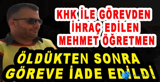 MEHMET ÖĞRETMEN ÖLDÜKTEN SONRA GÖREVE İADE EDİLDİ