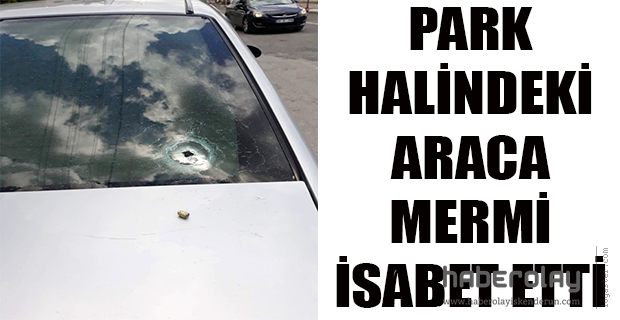 PARK HALİNDEKİ OTOMOBİLLERE MERMİ İSABET ETTİ