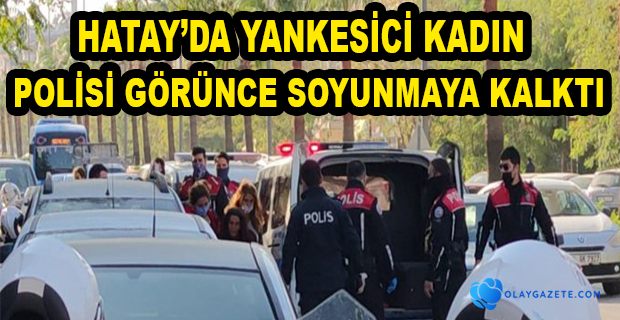 POLİSİ GÖRÜNCE SOYUNMAYA KALKTI