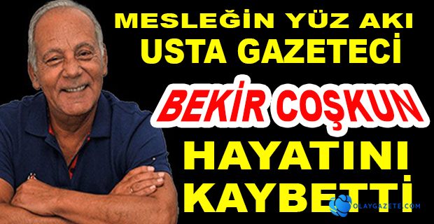 USTA GAZETECİ BEKİR COŞKUN HAYATINI KAYBETTİ