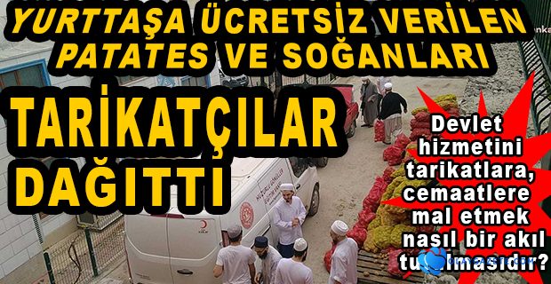 “YURTTAŞA ÜCRETSİZ VERİLEN PATATES VE SOĞANLARI TARİKAT DAĞITIYOR